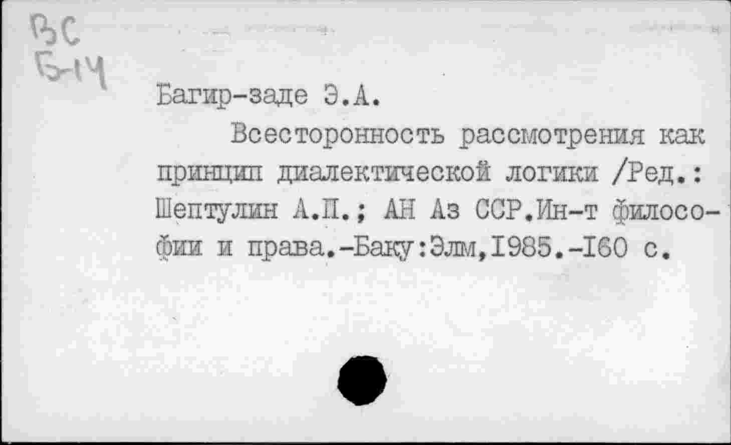 ﻿Багир-заде Э.А.
Всесторонность рассмотрения как принцип диалектической логики /Ред.: Шептулин А.П.; АН Аз ССР.Ин-т филосо фии и права.-Баку :Элм, 1985.-160 с.